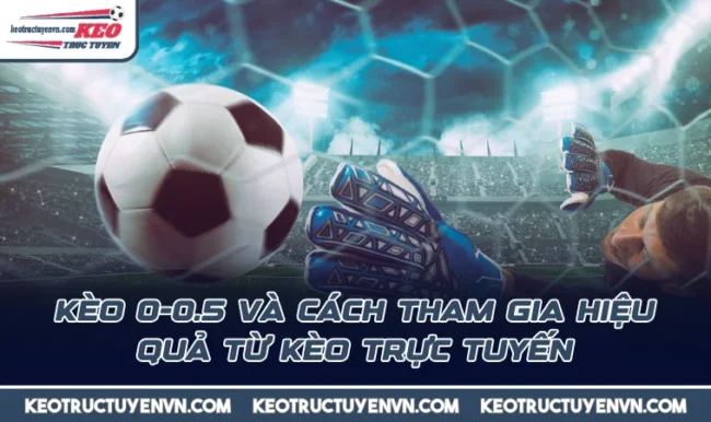 Kèo 0-0.5 Và Cách Tham Gia Hiệu Quả Từ Kèo Trực Tuyến